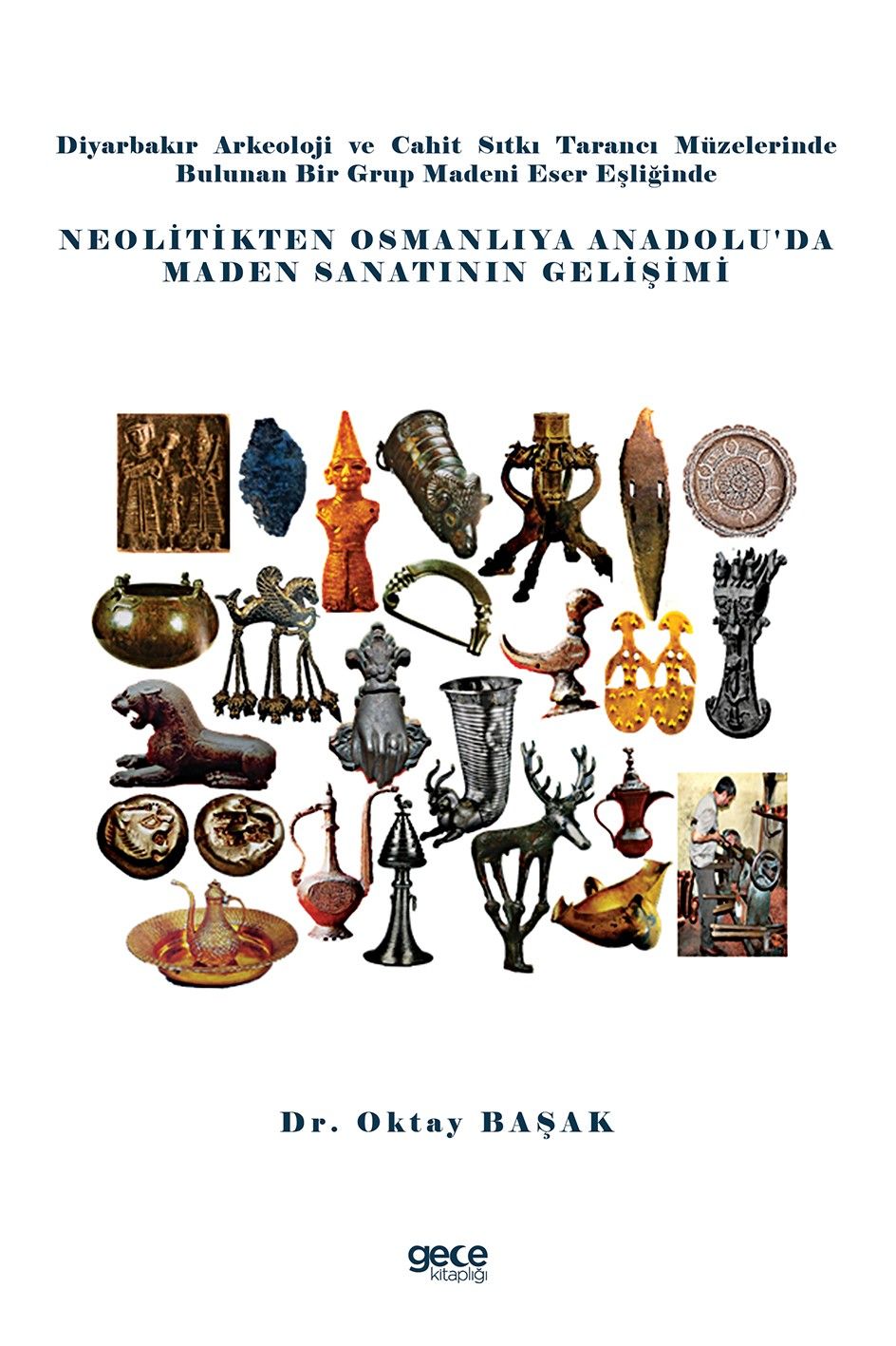 Diyarbakır Arkeoloji ve Cahit Sıtkı Tarancı Müzelerinde Bulunan Bir Grup Madeni Eser Eşliğinde Neolitikten Osmanlıya Anadolu’da Maden Sanatının Gelişimi kapağı